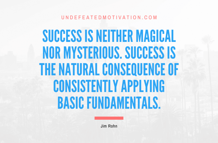 “Success is neither magical nor mysterious. Success is the natural consequence of consistently applying basic fundamentals.” -Jim Rohn