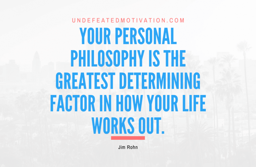“Your personal philosophy is the greatest determining factor in how your life works out.” -Jim Rohn