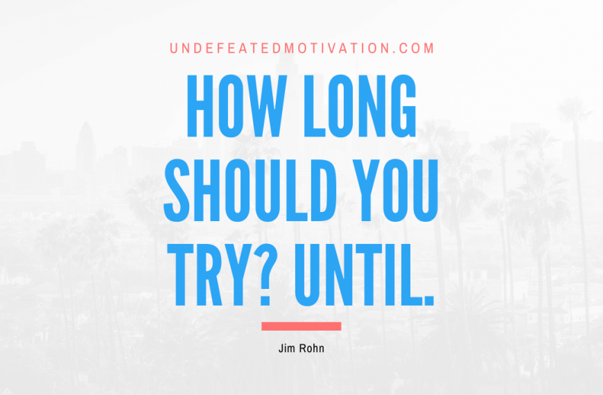 “How long should you try? Until.” -Jim Rohn