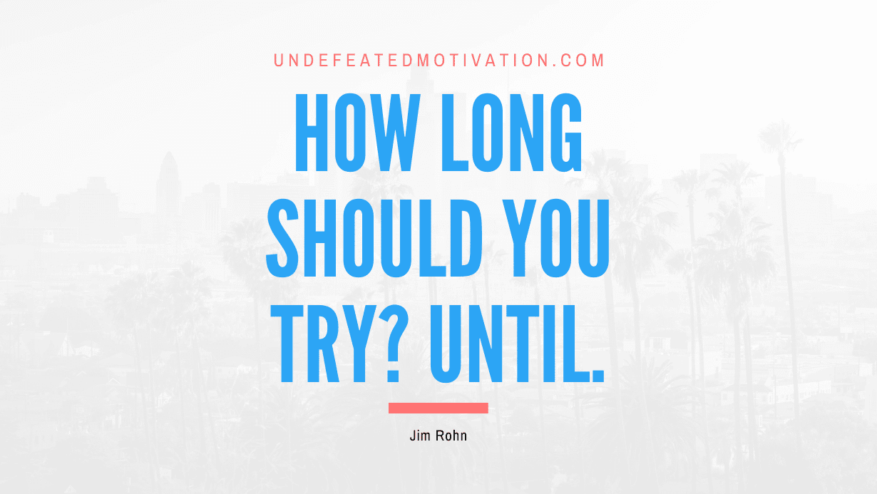 “How long should you try? Until.” -Jim Rohn