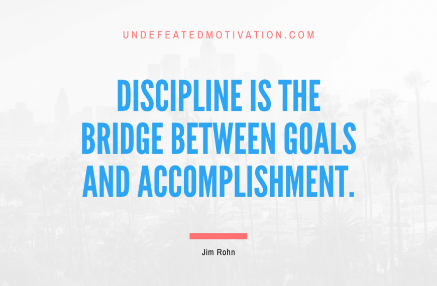 “Discipline is the bridge between goals and accomplishment.” -Jim Rohn