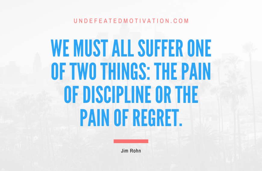 “We must all suffer one of two things: the pain of discipline or the pain of regret.” -Jim Rohn