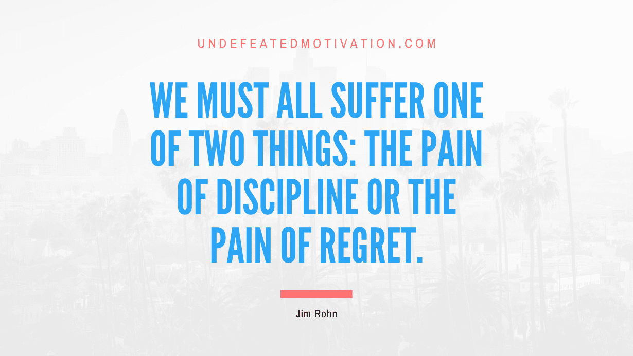 “We must all suffer one of two things: the pain of discipline or the pain of regret.” -Jim Rohn