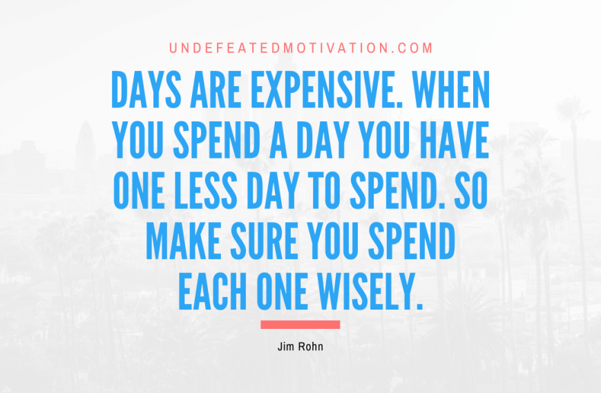 “Days are expensive. When you spend a day you have one less day to spend. So make sure you spend each one wisely.” -Jim Rohn