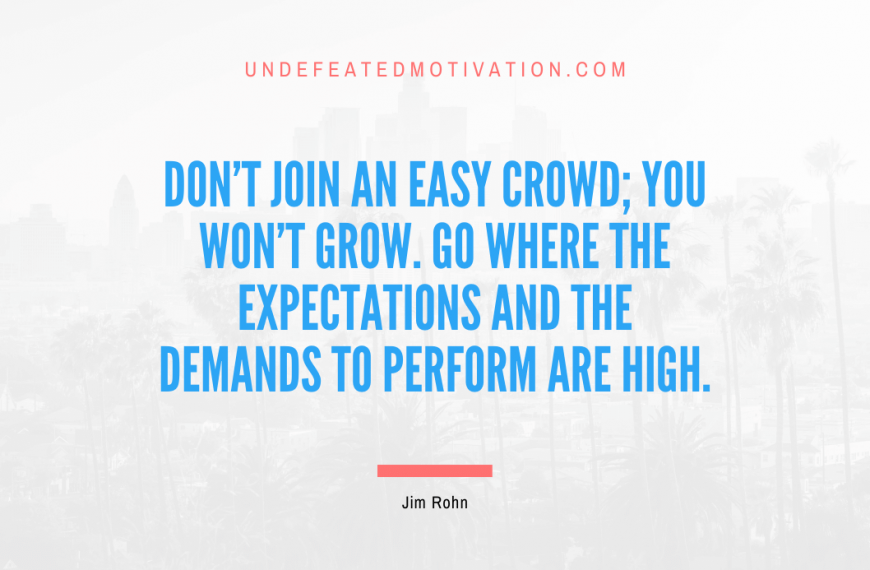 “Don’t join an easy crowd; you won’t grow. Go where the expectations and the demands to perform are high.” -Jim Rohn