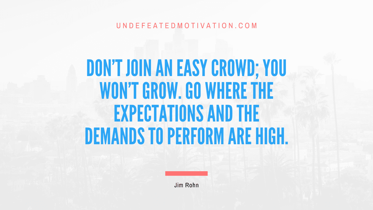 “Don’t join an easy crowd; you won’t grow. Go where the expectations and the demands to perform are high.” -Jim Rohn
