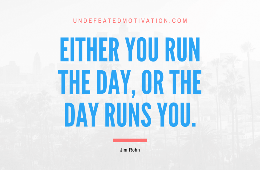 “Either you run the day, or the day runs you.” -Jim Rohn