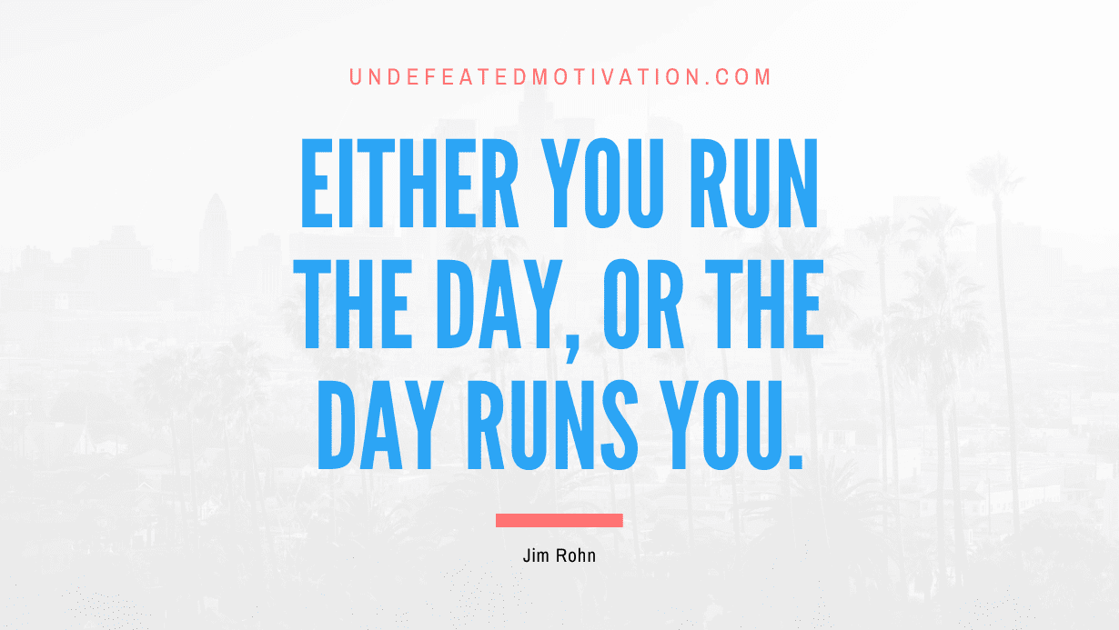 "Either you run the day, or the day runs you." -Jim Rohn -Undefeated Motivation