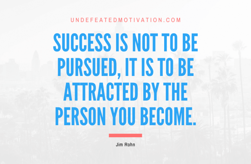 “Success is not to be pursued, it is to be attracted by the person you become.” -Jim Rohn