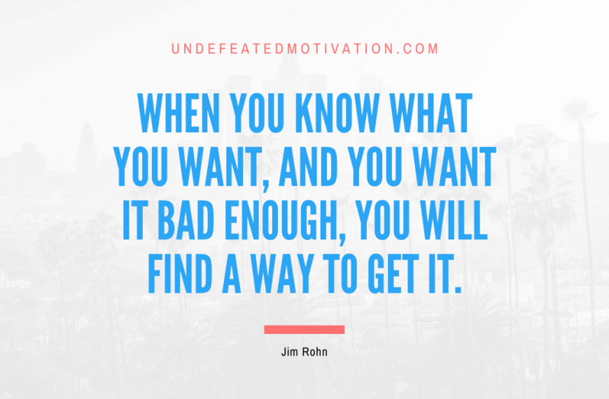 “When you know what you want, and you want it bad enough, you will find a way to get it.” -Jim Rohn