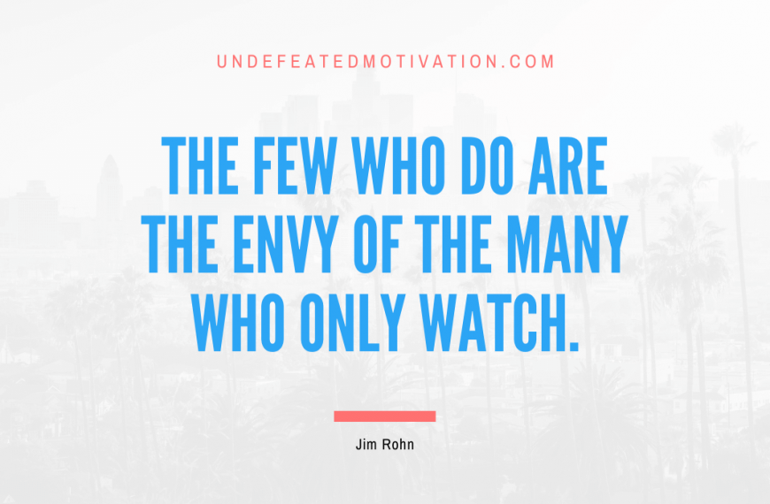 “The few who do are the envy of the many who only watch.” -Jim Rohn