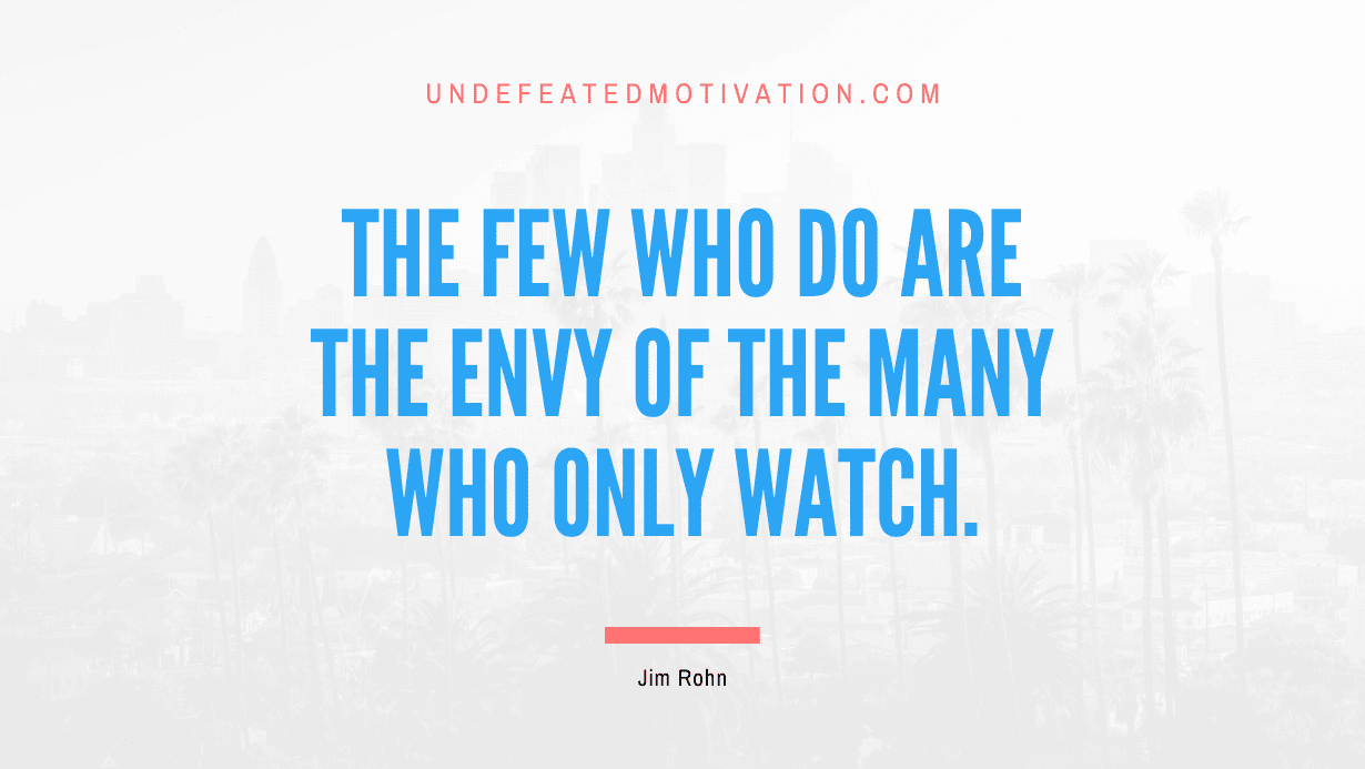 “The few who do are the envy of the many who only watch.” -Jim Rohn