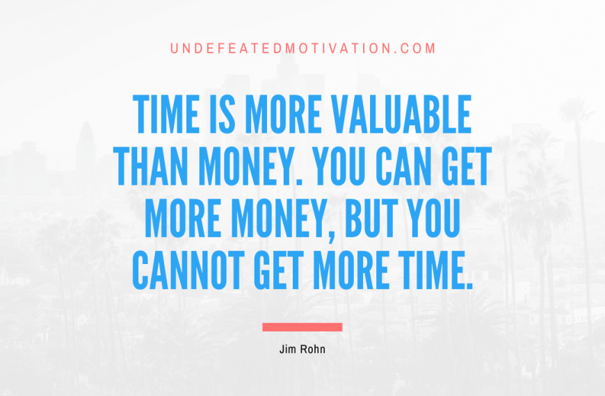 “Time is more valuable than money. You can get more money, but you cannot get more time.” -Jim Rohn