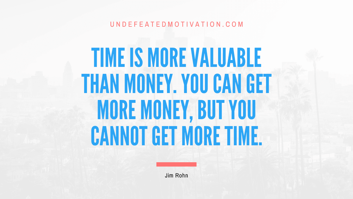 “Time is more valuable than money. You can get more money, but you cannot get more time.” -Jim Rohn