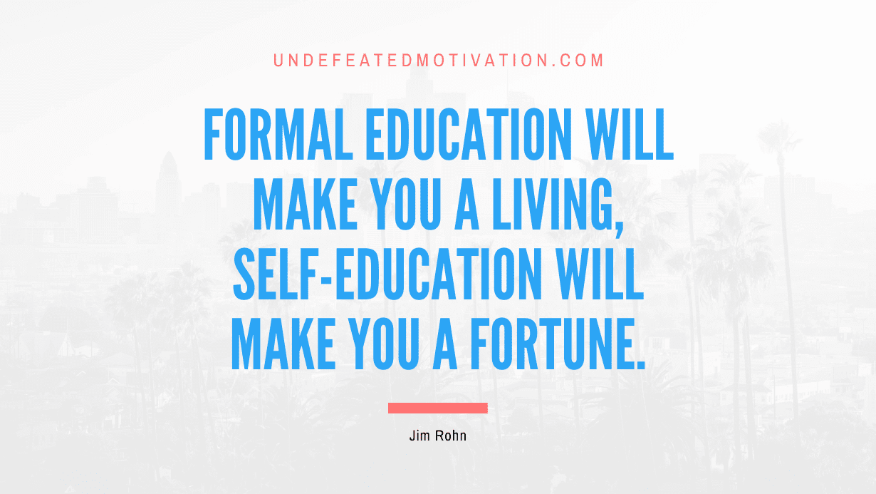“Formal education will make you a living, self-education will make you a fortune.” -Jim Rohn