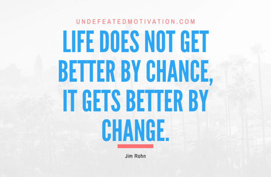 “Life does not get better by chance, it gets better by change.” -Jim Rohn