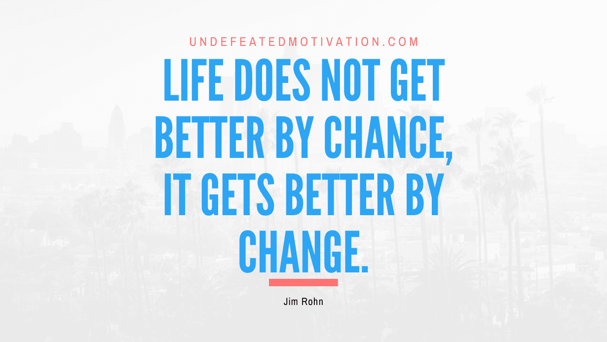 "Life does not get better by chance, it gets better by change." -Jim Rohn -Undefeated Motivation