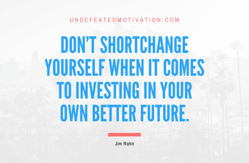 “Don’t shortchange yourself when it comes to investing in your own better future.” -Jim Rohn