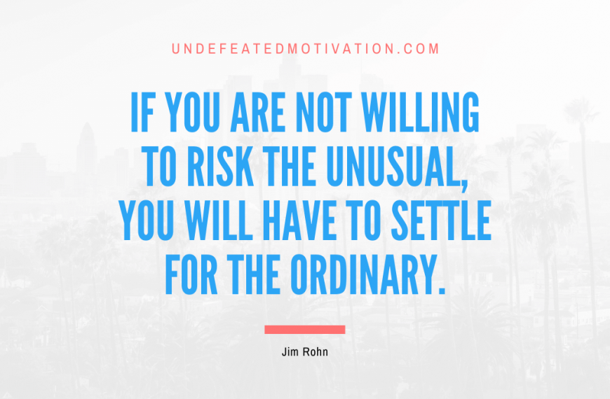 “If you are not willing to risk the unusual, you will have to settle for the ordinary.” -Jim Rohn