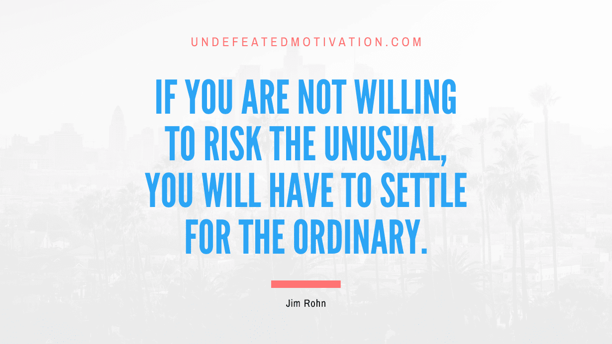 "If you are not willing to risk the unusual, you will have to settle for the ordinary." -Jim Rohn -Undefeated Motivation