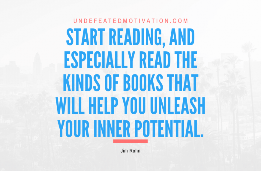 “Start reading, and especially read the kinds of books that will help you unleash your inner potential.” -Jim Rohn