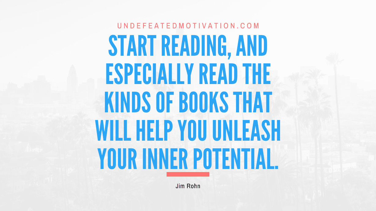 “Start reading, and especially read the kinds of books that will help you unleash your inner potential.” -Jim Rohn