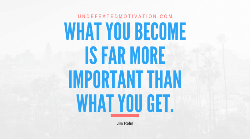 "What you become is far more important than what you get." -Jim Rohn -Undefeated Motivation