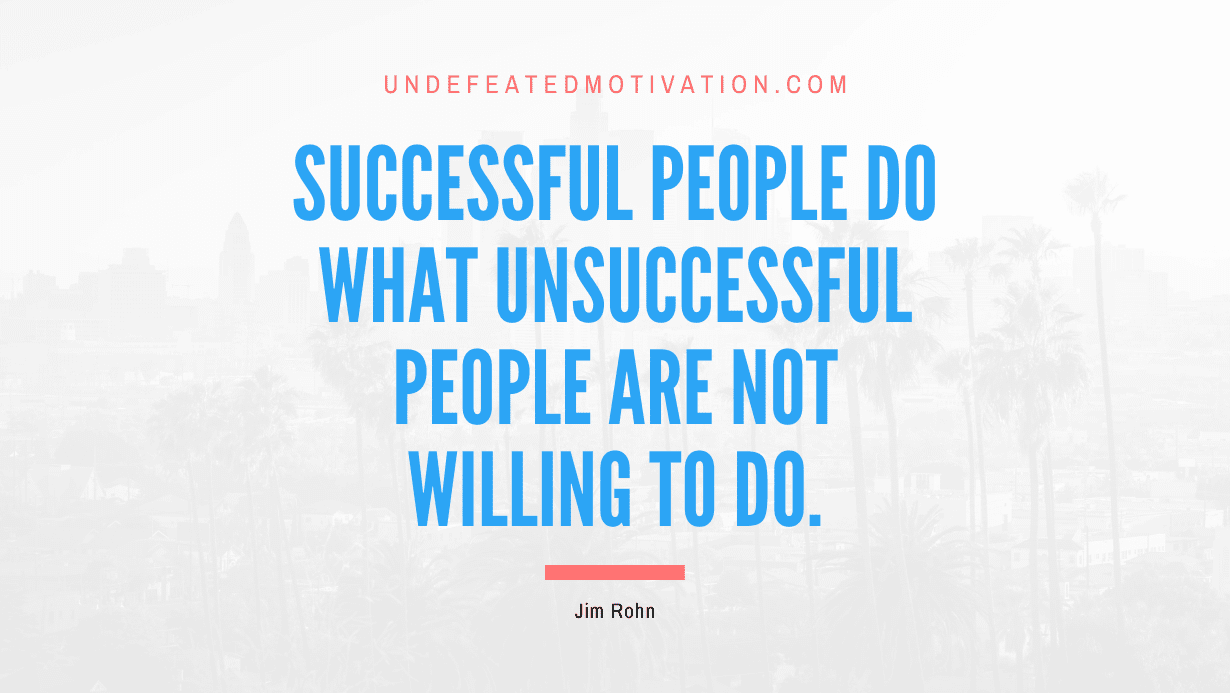 "Successful people do what unsuccessful people are not willing to do." -Jim Rohn -Undefeated Motivation
