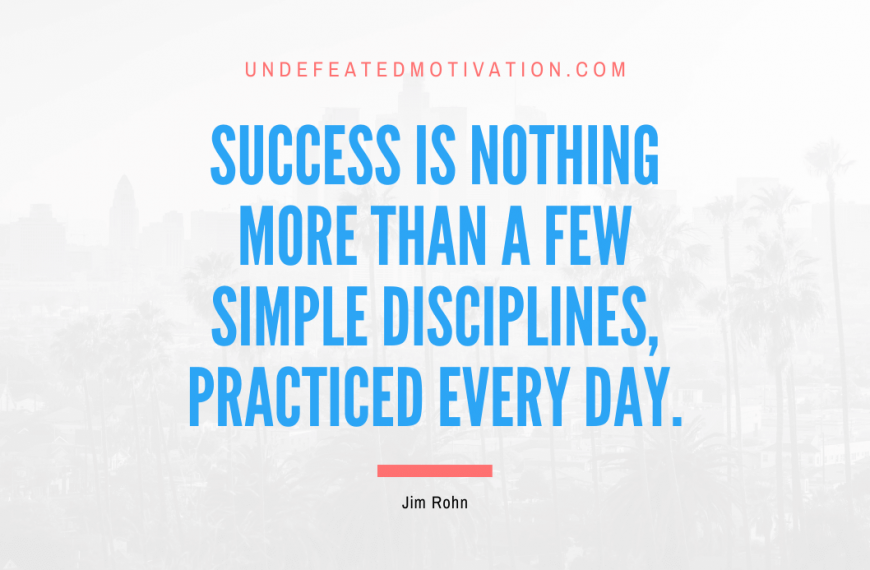 “Success is nothing more than a few simple disciplines, practiced every day.” -Jim Rohn