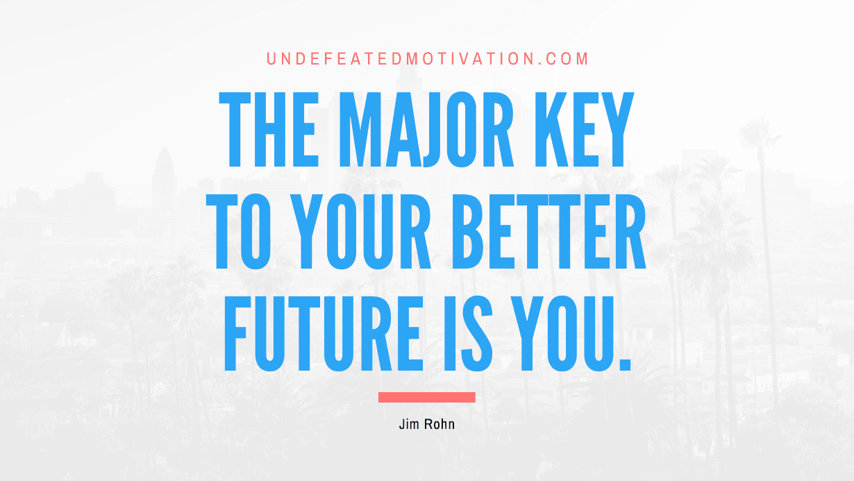 "The major key to your better future is you." -Jim Rohn -Undefeated Motivation