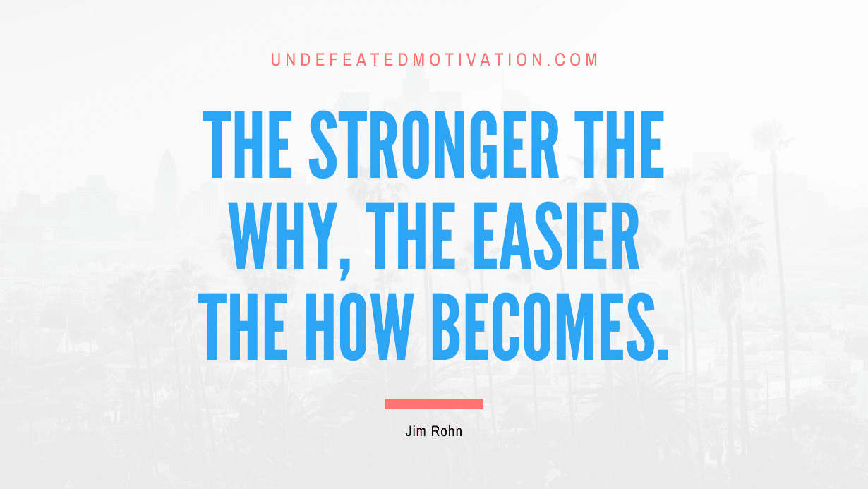 "The stronger the why, the easier the how becomes." -Jim Rohn -Undefeated Motivation