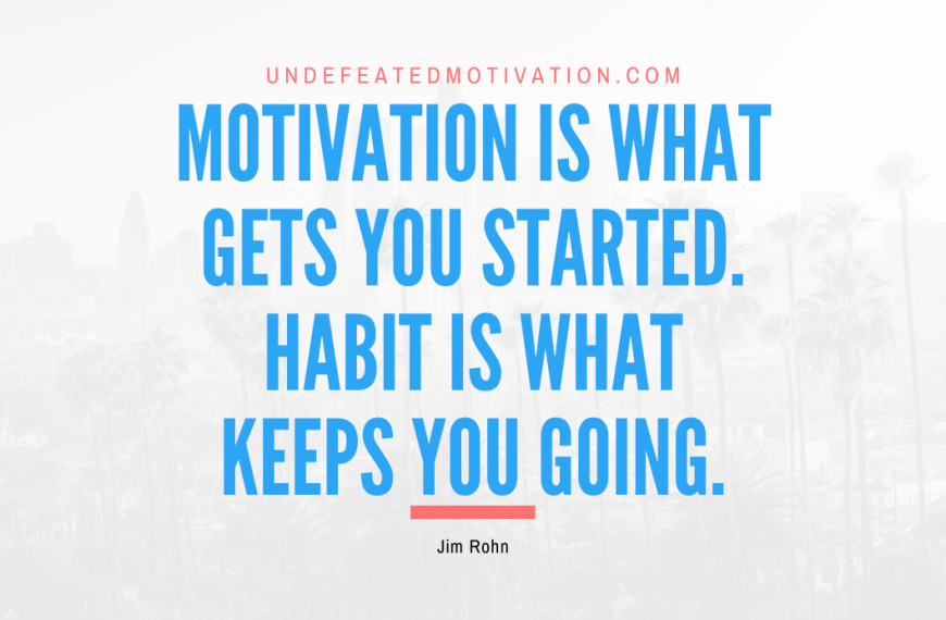 “Motivation is what gets you started. Habit is what keeps you going.” -Jim Rohn