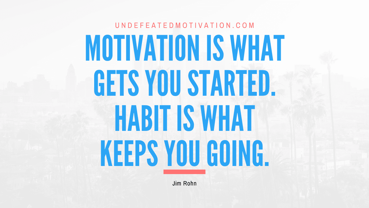 “Motivation is what gets you started. Habit is what keeps you going.” -Jim Rohn