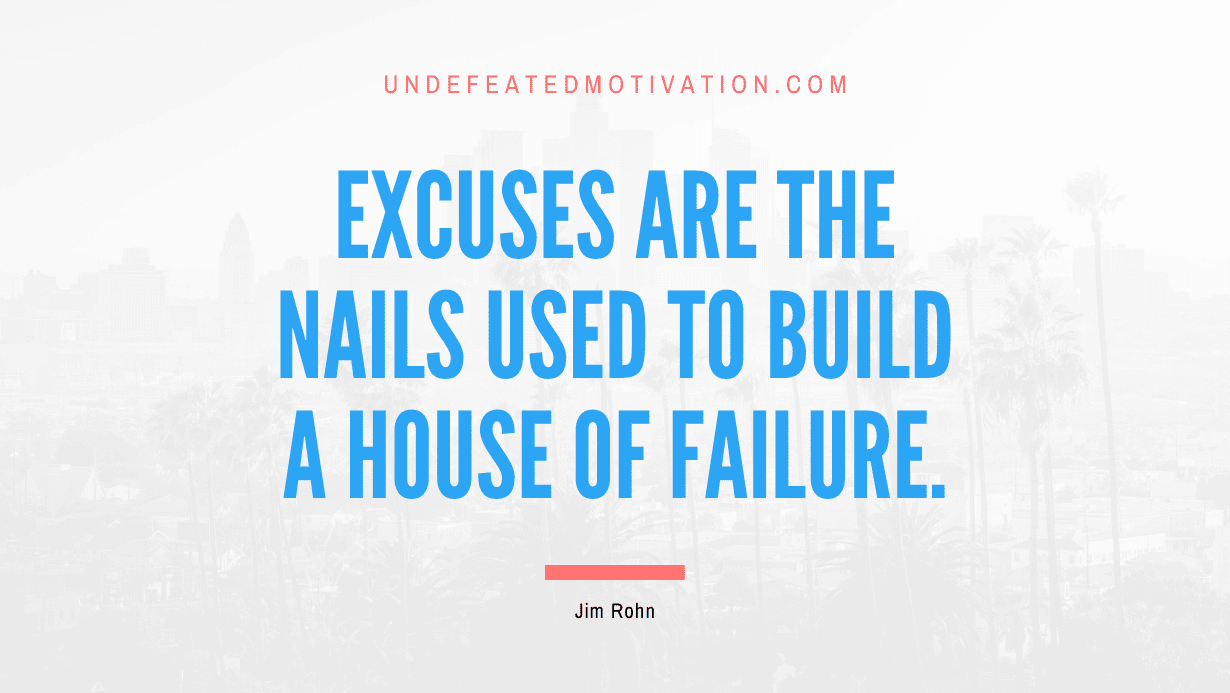 "Excuses are the nails used to build a house of failure." -Jim Rohn -Undefeated Motivation