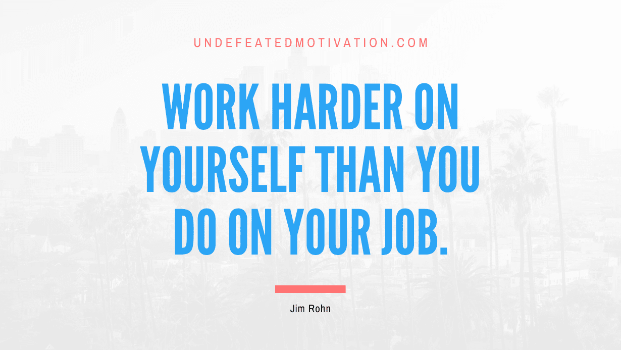 “Work harder on yourself than you do on your job.” -Jim Rohn