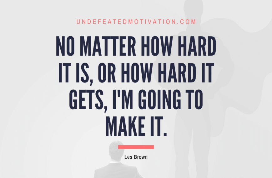 “No matter how hard it is, or how hard it gets, I’m going to make it.” -Les Brown