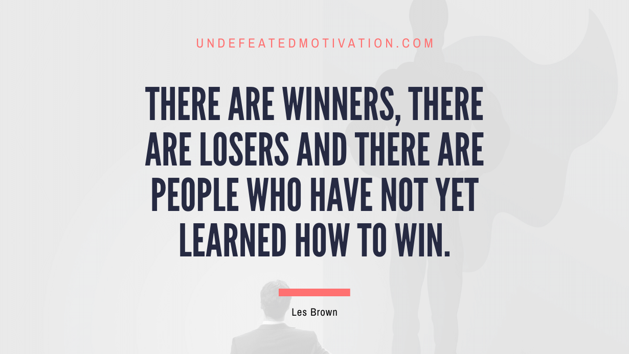 "There are winners, there are losers and there are people who have not yet learned how to win." -Les Brown -Undefeated Motivation