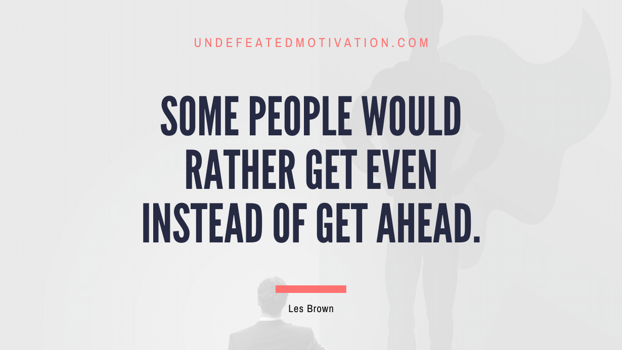 "Some people would rather get even instead of get ahead." -Les Brown -Undefeated Motivation