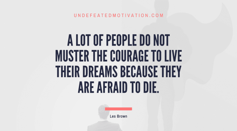 "A lot of people do not muster the courage to live their dreams because they are afraid to die." -Les Brown -Undefeated Motivation