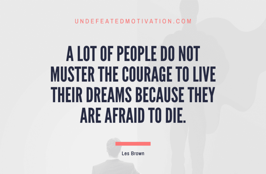 “A lot of people do not muster the courage to live their dreams because they are afraid to die.” -Les Brown