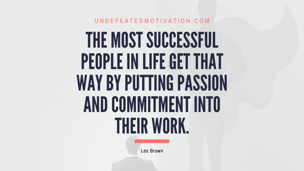 "The most successful people in life get that way by putting passion and commitment into their work." -Les Brown -Undefeated Motivation