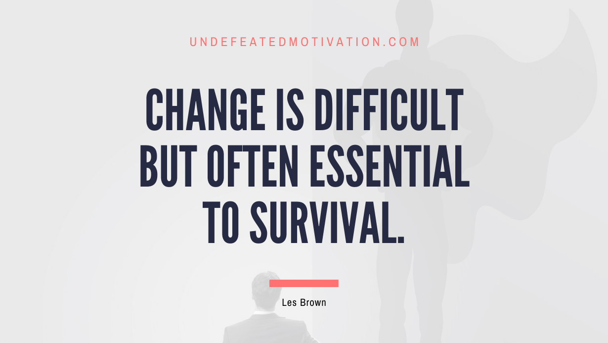 "Change is difficult but often essential to survival." -Les Brown -Undefeated Motivation