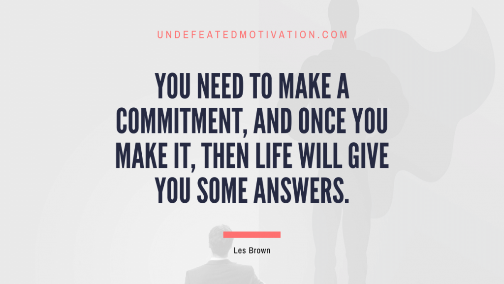 "You need to make a commitment, and once you make it, then life will give you some answers." -Les Brown -Undefeated Motivation