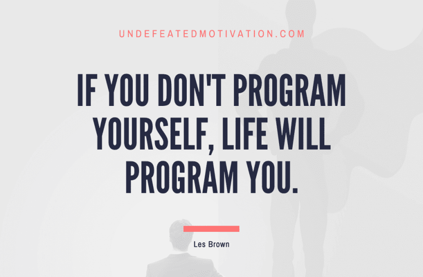 “If you don’t program yourself, life will program you.” -Les Brown