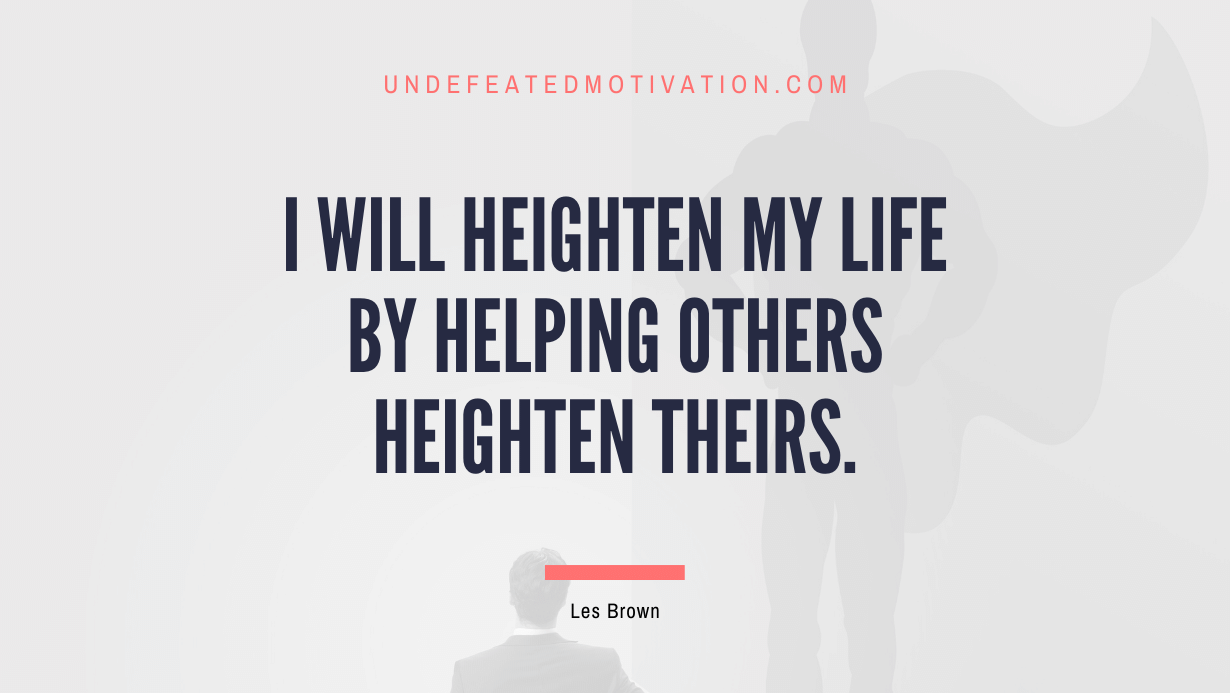 "I will heighten my life by helping others heighten theirs." -Les Brown -Undefeated Motivation