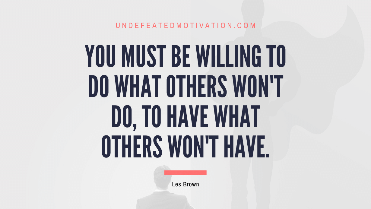 "You must be willing to do what others won't do, to have what others won't have." -Les Brown -Undefeated Motivation