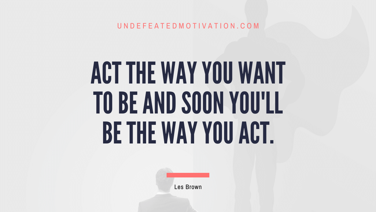 "Act the way you want to be and soon you'll be the way you act." -Les Brown -Undefeated Motivation