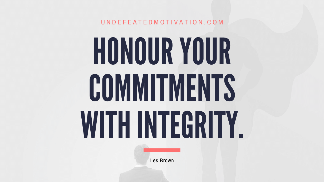 "Honour your commitments with integrity." -Les Brown -Undefeated Motivation
