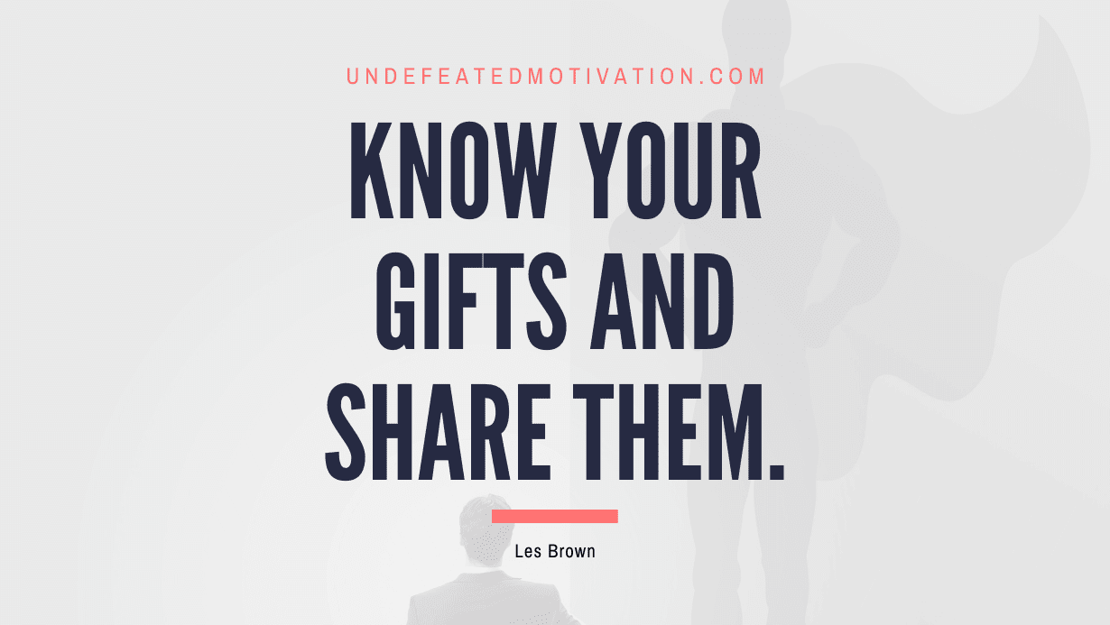 "Know your gifts and share them." -Les Brown -Undefeated Motivation