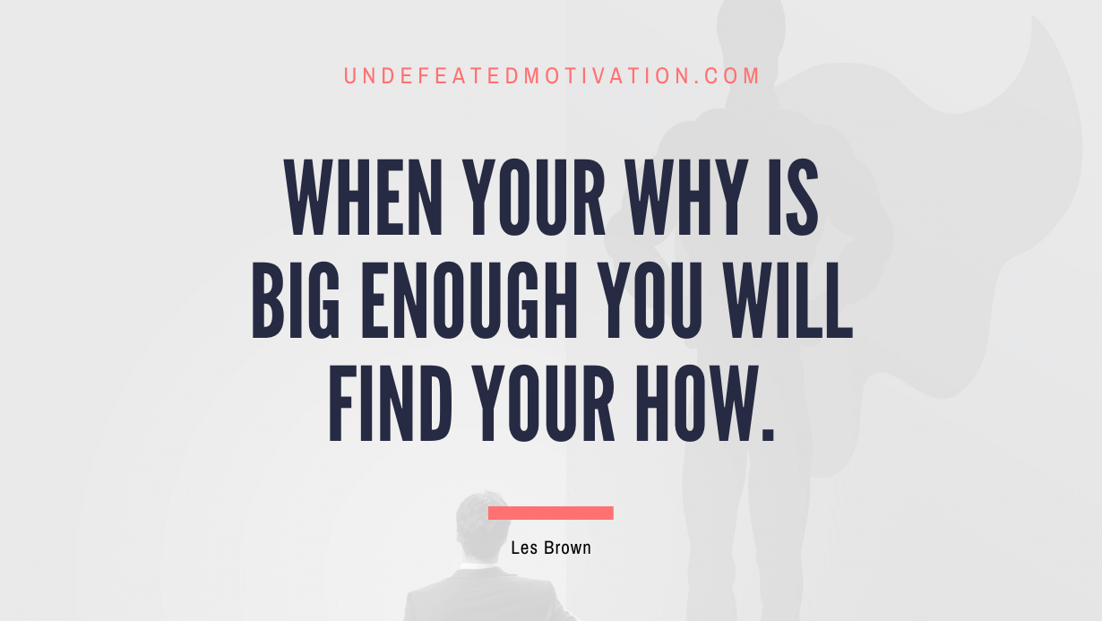 "When your why is big enough you will find your how." -Les Brown -Undefeated Motivation